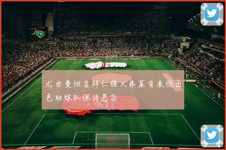 尤尔曼坦言拜仁强大弗莱肯表现出色助球队保持悬念