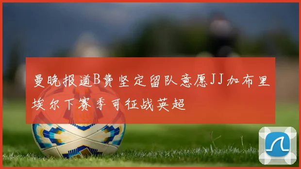 曼晚报道B费坚定留队意愿JJ加布里埃尔下赛季可征战英超
