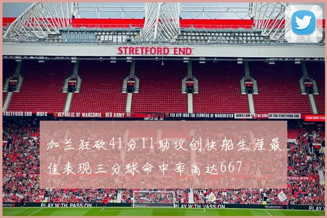 加兰狂砍41分11助攻创快船生涯最佳表现三分球命中率高达667