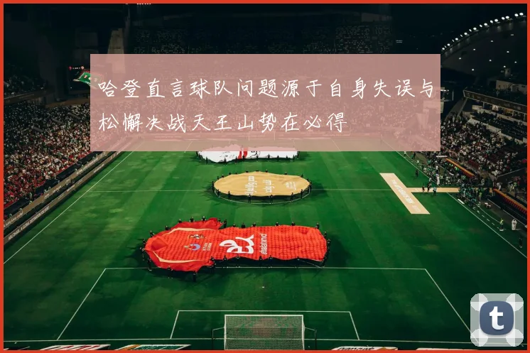 哈登直言球队问题源于自身失误与松懈决战天王山势在必得