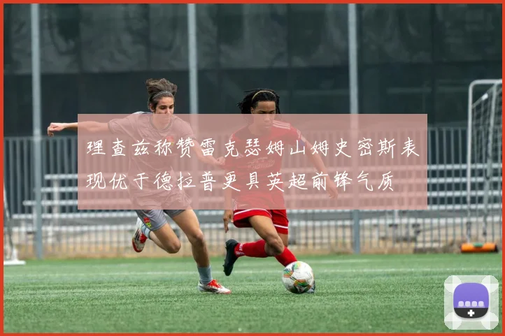 理查兹称赞雷克瑟姆山姆史密斯表现优于德拉普更具英超前锋气质