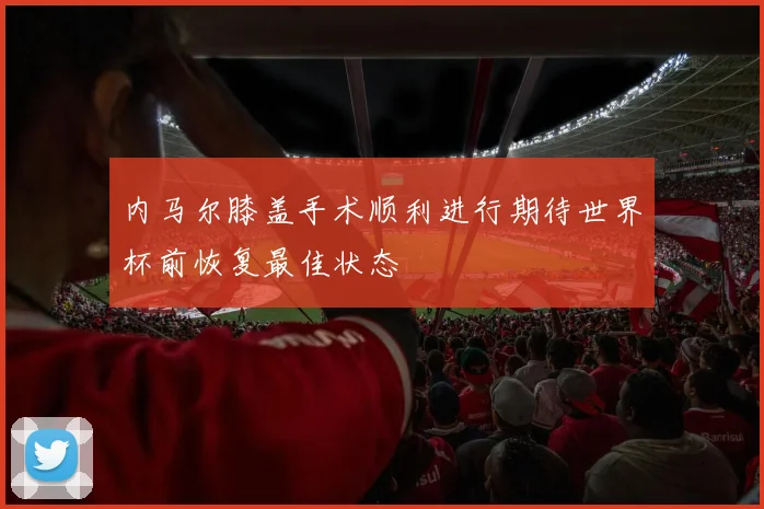 内马尔膝盖手术顺利进行期待世界杯前恢复最佳状态