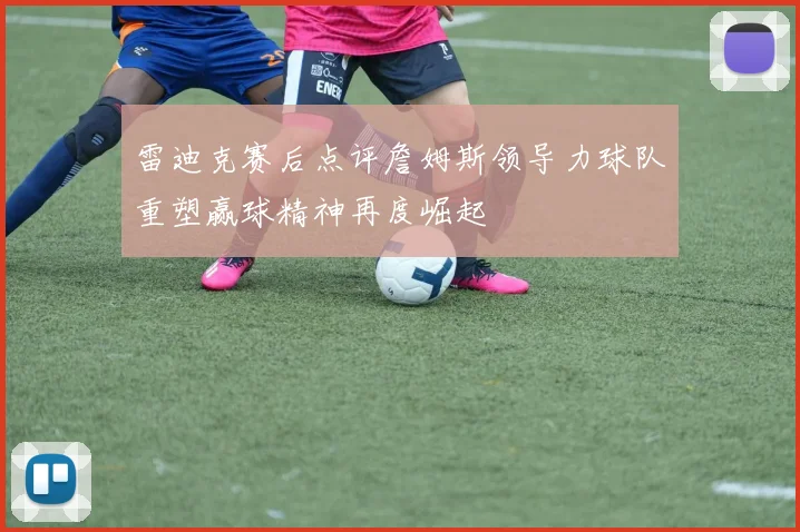 雷迪克赛后点评詹姆斯领导力球队重塑赢球精神再度崛起