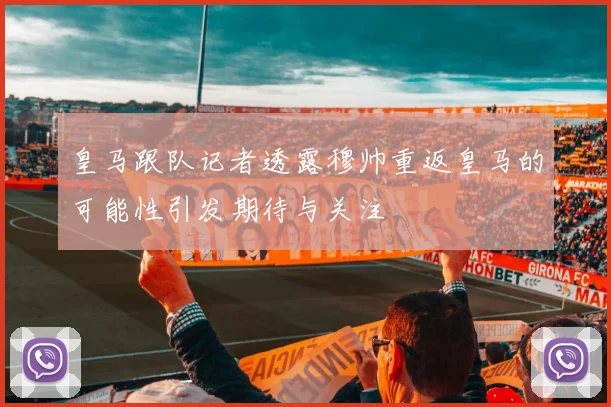 皇马跟队记者透露穆帅重返皇马的可能性引发期待与关注