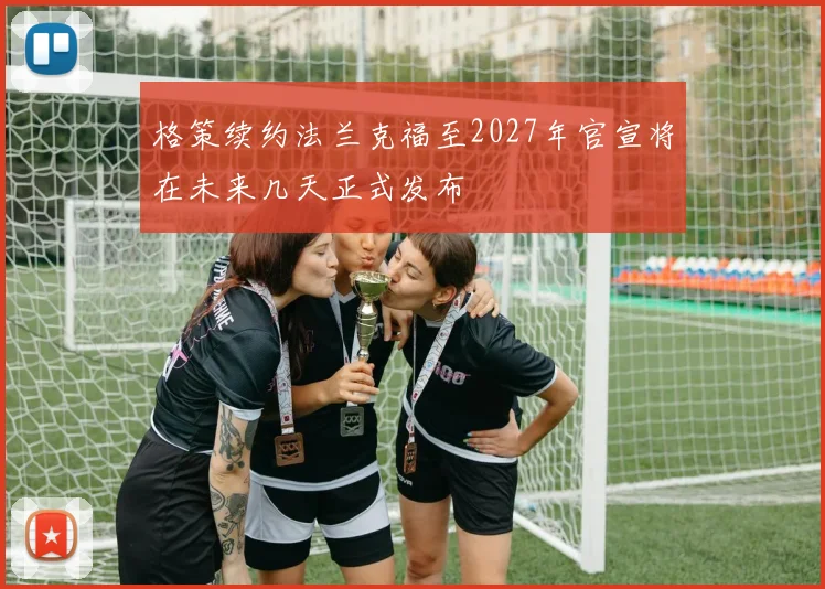 格策续约法兰克福至2027年官宣将在未来几天正式发布