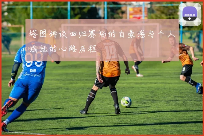 塔图姆谈回归赛场的自豪感与个人成就的心路历程