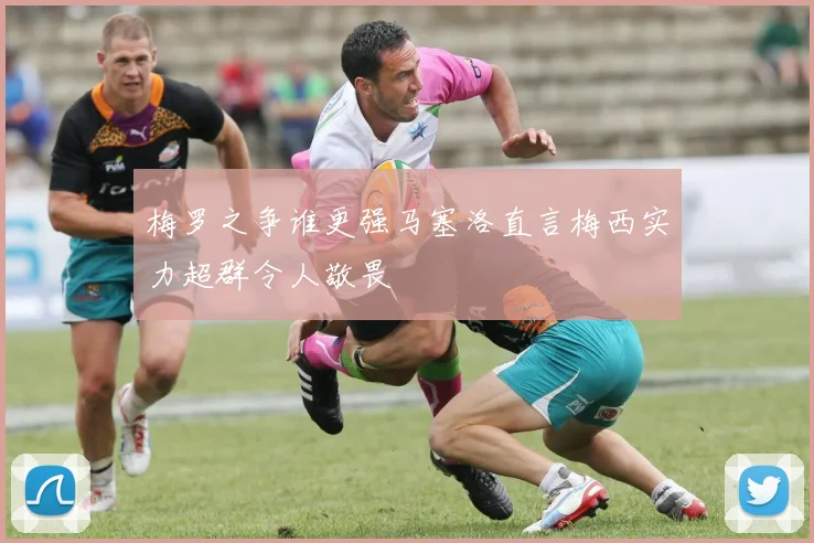 梅罗之争谁更强马塞洛直言梅西实力超群令人敬畏