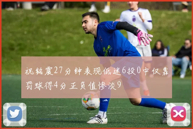 祝铭震27分钟表现低迷6投0中仅靠罚球得4分正负值惨淡9