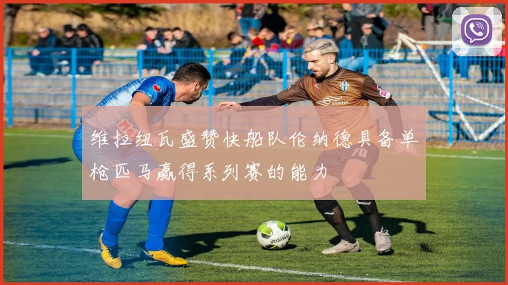 维拉纽瓦盛赞快船队伦纳德具备单枪匹马赢得系列赛的能力