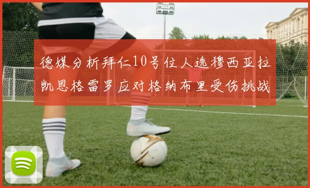 德媒分析拜仁10号位人选穆西亚拉凯恩格雷罗应对格纳布里受伤挑战