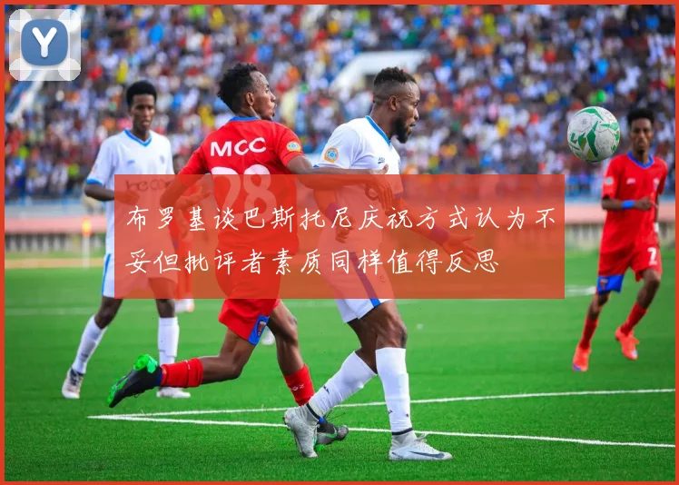 布罗基谈巴斯托尼庆祝方式认为不妥但批评者素质同样值得反思