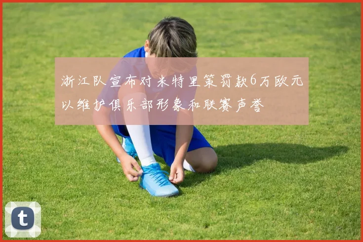 浙江队宣布对米特里策罚款6万欧元以维护俱乐部形象和联赛声誉
